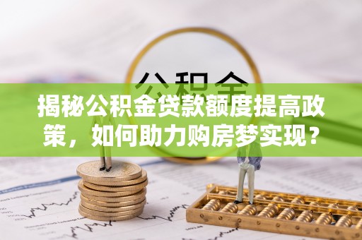 于洪揭秘公积金贷款额度提高政策，如何助力购房梦实现？