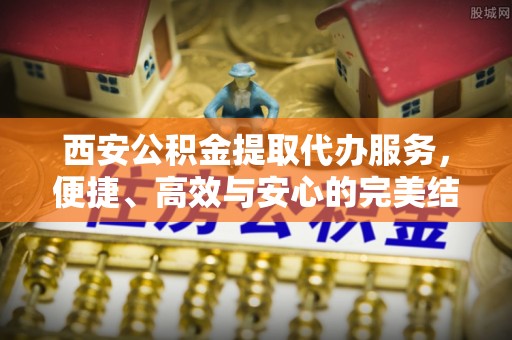 新和西安公积金提取代办服务，便捷、高效与安心的完美结合
