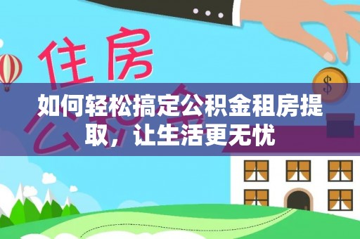 富锦如何轻松搞定公积金租房提取，让生活更无忧