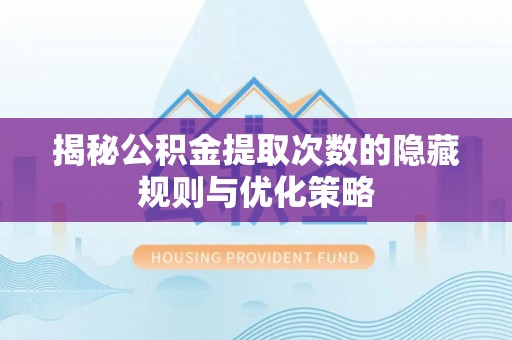 四川揭秘公积金提取次数的隐藏规则与优化策略