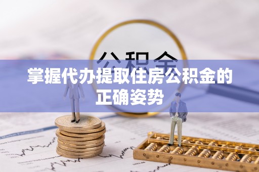 四川掌握代办提取住房公积金的正确姿势