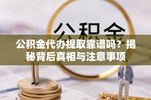 平阴公积金代办提取靠谱吗？揭秘背后真相与注意事项