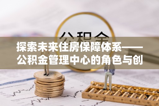 睢阳探索未来住房保障体系——公积金管理中心的角色与创新
