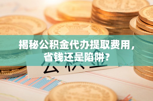 丰宁揭秘公积金代办提取费用，省钱还是陷阱？
