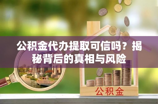 琼海公积金代办提取可信吗？揭秘背后的真相与风险