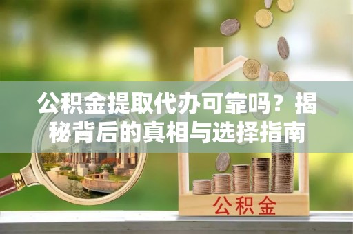 琼海公积金提取代办可靠吗？揭秘背后的真相与选择指南
