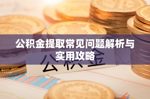 岚县公积金提取常见问题解析与实用攻略