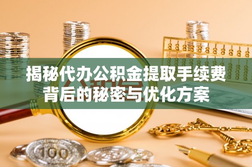 华县揭秘代办公积金提取手续费背后的秘密与优化方案