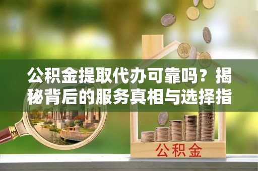 华县公积金提取代办可靠吗？揭秘背后的服务真相与选择指南