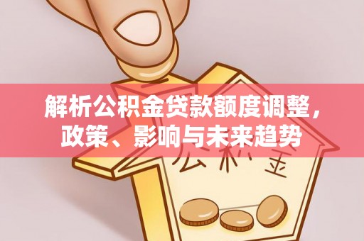 覃塘解析公积金贷款额度调整，政策、影响与未来趋势