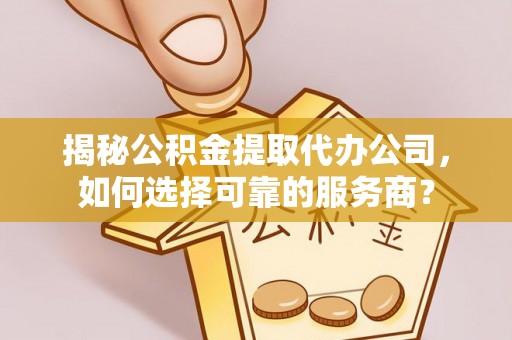 覃塘揭秘公积金提取代办公司，如何选择可靠的服务商？