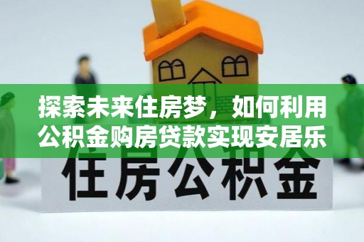 锡林郭勒盟探索未来住房梦，如何利用公积金购房贷款实现安居乐业