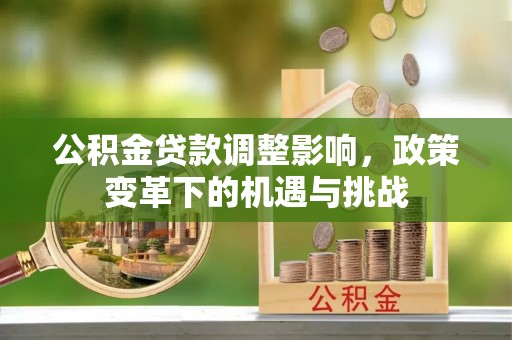 锡林郭勒盟公积金贷款调整影响，政策变革下的机遇与挑战