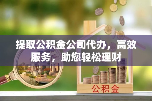 锡林郭勒盟提取公积金公司代办，高效服务，助您轻松理财