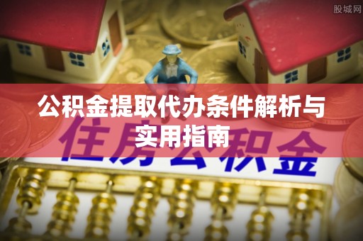 深圳公积金提取代办条件解析与实用指南