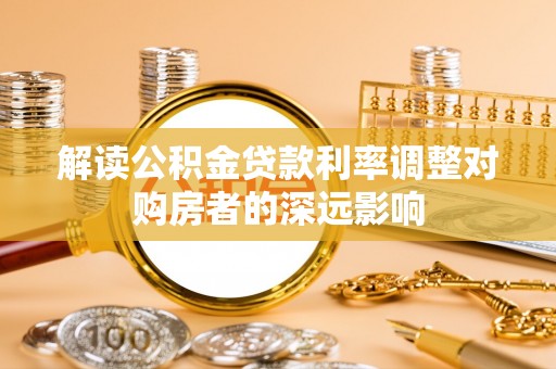 深圳解读公积金贷款利率调整对购房者的深远影响