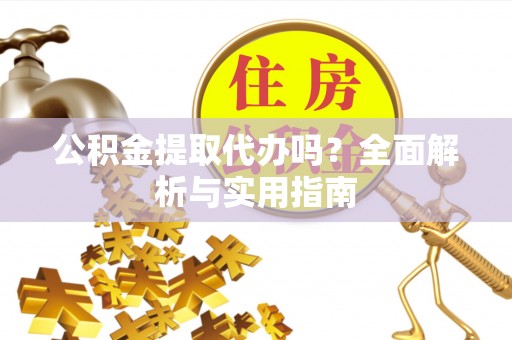 歙县公积金提取代办吗？全面解析与实用指南