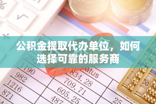 歙县公积金提取代办单位，如何选择可靠的服务商