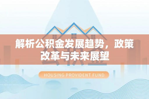 歙县解析公积金发展趋势，政策改革与未来展望