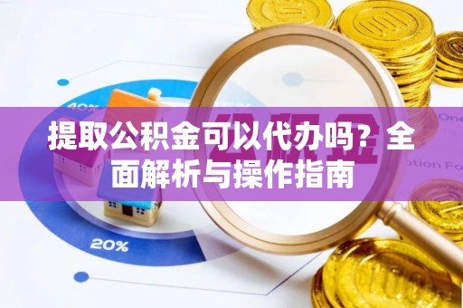 歙县提取公积金可以代办吗？全面解析与操作指南