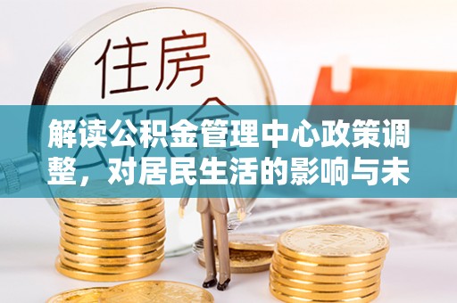 魏县解读公积金管理中心政策调整，对居民生活的影响与未来展望