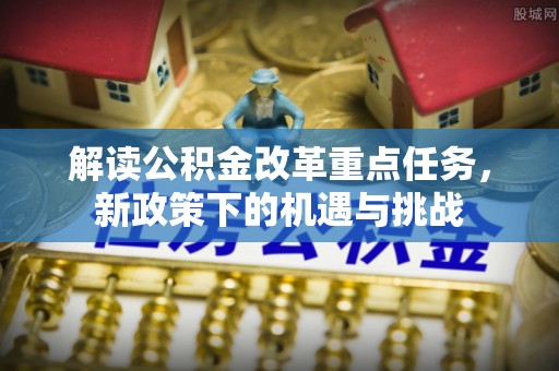 建阳解读公积金改革重点任务，新政策下的机遇与挑战