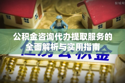 建阳公积金咨询代办提取服务的全面解析与实用指南