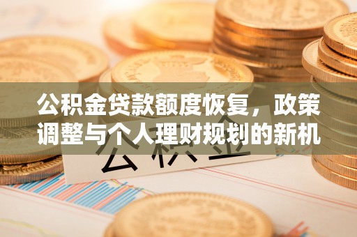 新丰公积金贷款额度恢复，政策调整与个人理财规划的新机遇