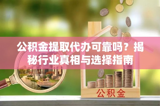 宝山公积金提取代办可靠吗？揭秘行业真相与选择指南