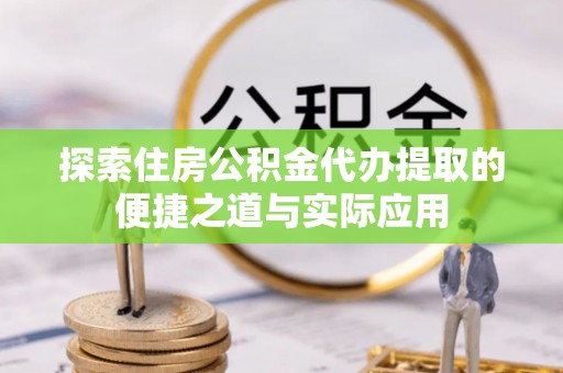 德庆探索住房公积金代办提取的便捷之道与实际应用