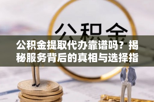 德庆公积金提取代办靠谱吗？揭秘服务背后的真相与选择指南