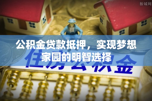 德庆公积金贷款抵押，实现梦想家园的明智选择