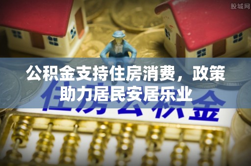 宣城公积金支持住房消费，政策助力居民安居乐业