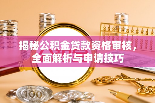 宣城揭秘公积金贷款资格审核，全面解析与申请技巧