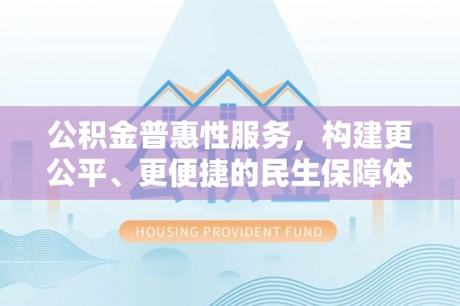狮子山公积金普惠性服务，构建更公平、更便捷的民生保障体系