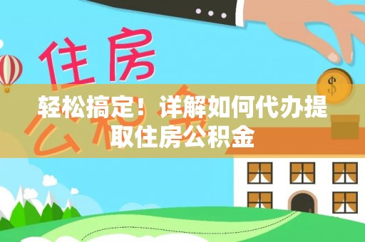 安庆轻松搞定！详解如何代办提取住房公积金