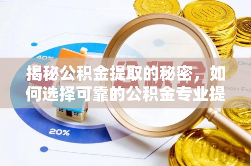 兴安盟揭秘公积金提取的秘密，如何选择可靠的公积金专业提取代办服务