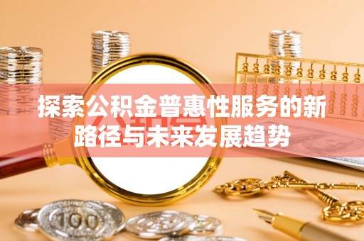 麻阳探索公积金普惠性服务的新路径与未来发展趋势