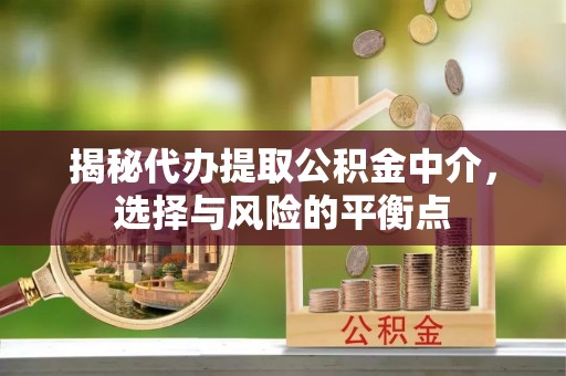 富平揭秘代办提取公积金中介，选择与风险的平衡点