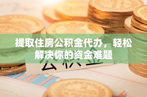石峰提取住房公积金代办，轻松解决你的资金难题