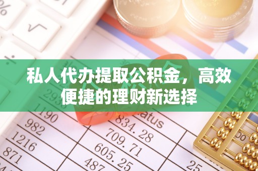 建阳私人代办提取公积金，高效便捷的理财新选择