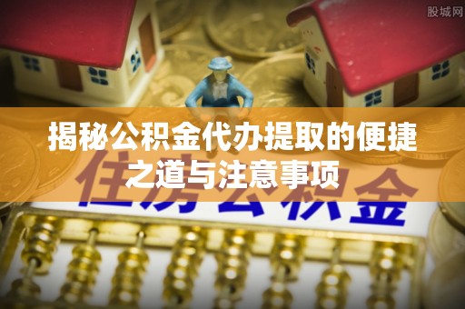 建阳揭秘公积金代办提取的便捷之道与注意事项