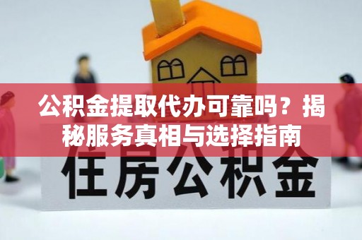 富平公积金提取代办可靠吗？揭秘服务真相与选择指南
