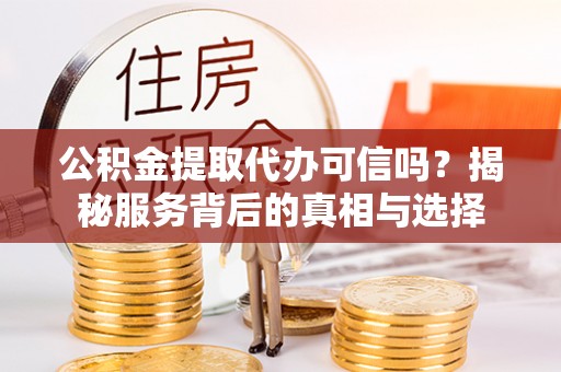 建阳公积金提取代办可信吗？揭秘服务背后的真相与选择