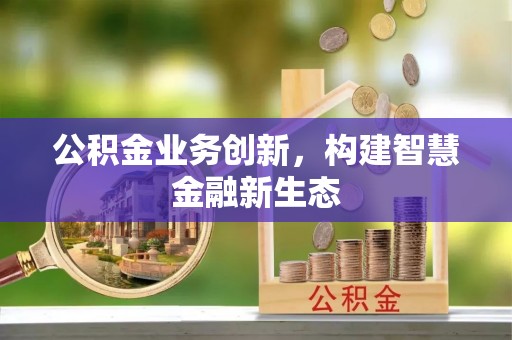 建阳公积金业务创新，构建智慧金融新生态