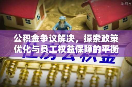 建阳公积金争议解决，探索政策优化与员工权益保障的平衡点