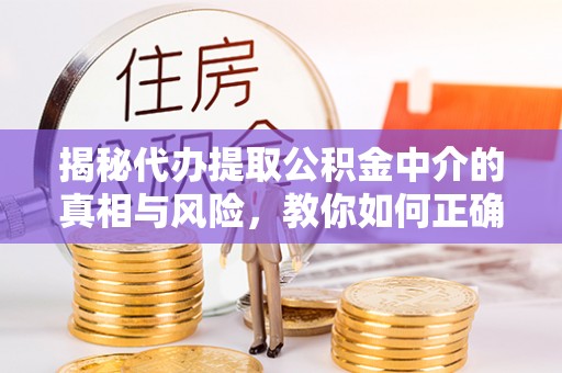 秦汉揭秘代办提取公积金中介的真相与风险，教你如何正确操作
