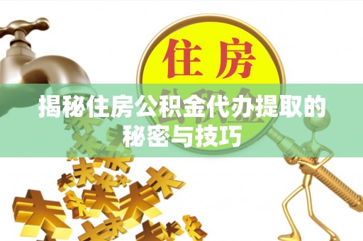 秦汉揭秘住房公积金代办提取的秘密与技巧