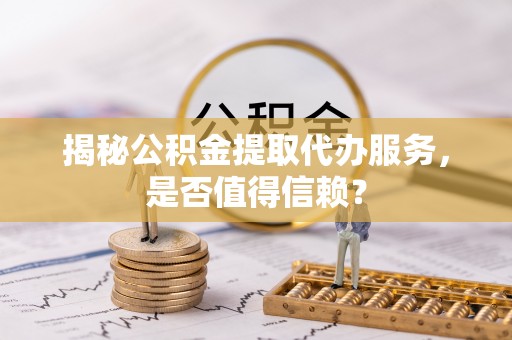 江门揭秘公积金提取代办服务，是否值得信赖？