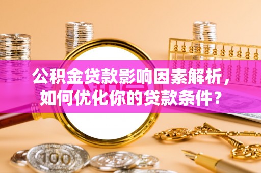 罗江公积金贷款影响因素解析，如何优化你的贷款条件？